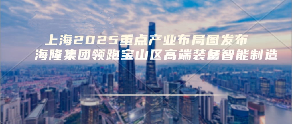 %E4%B8%8A%E6%B5%B72025%E9%87%8D%E7%82%B9%E4%BA%A7%E4%B8%9A%E5%B8%83%E5%B1%80%E5%9B%BE%E5%8F%91%E5%B8%83%EF%BC%8C%E6%B5%B7%E9%9A%86%E9%9B%86%E5%9B%A2%E9%A2%86%E8%B7%91%E5%AE%9D%E5%B1%B1%E5%8C%BA%E9%AB%98%E7%AB%AF%E8%A3%85%E5%A4%87%E6%99%BA%E8%83%BD%E5%88%B6%E9%80%A0