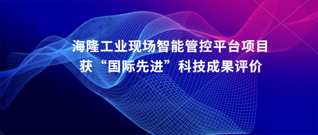 0620%E6%B5%B7%E9%9A%86%E5%B7%A5%E4%B8%9A%E7%8E%B0%E5%9C%BA%E6%99%BA%E8%83%BD%E7%AE%A1%E6%8E%A7%E5%B9%B3%E5%8F%B0%E9%A1%B9%E7%9B%AE%E8%8E%B7%E2%80%9C%E5%9B%BD%E9%99%85%E5%85%88%E8%BF%9B%E2%80%9D%E7%A7%91%E6%8A%80%E6%88%90%E6%9E%9C%E8%AF%84%E4%BB%B7